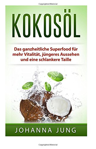 Kokosöl: Das ganzheitliche Superfood für mehr Vitalität, jüngeres Aussehen und eine schlankere Taille